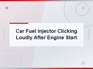 Car Fuel Injector Clicking Loudly After Engine Start: Cleaning and Maintenance Guide
