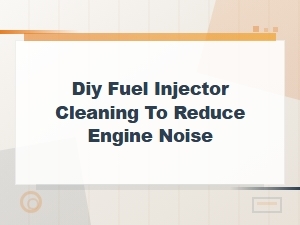 Diy Fuel Injector Cleaning to Reduce Engine Noise at Home