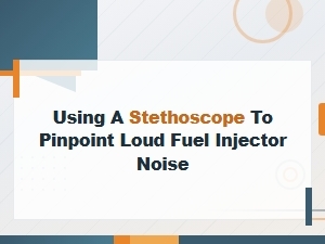 Diagnosing Loud Fuel Injector Noise with a Stethoscope