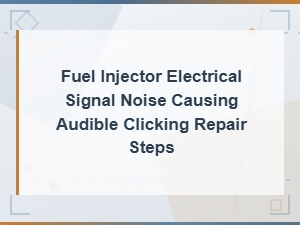 Fuel Injector Electrical Signal Noise Causing Audible Clicking Repair Steps
